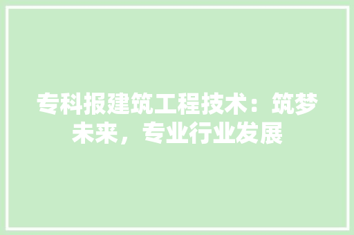 专科报建筑工程技术：筑梦未来，专业行业发展 家居装修