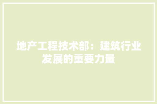 地产工程技术部：建筑行业发展的重要力量 现代风格装饰