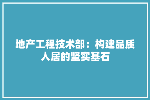 地产工程技术部：构建品质人居的坚实基石 现代风格装饰