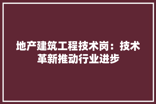 地产建筑工程技术岗：技术革新推动行业进步 现代风格装饰