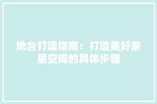 地台打造指南：打造美好家居空间的具体步骤