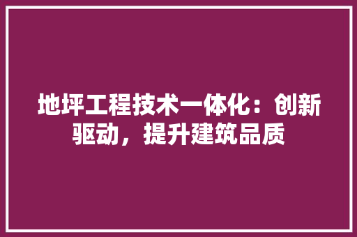 地坪工程技术一体化：创新驱动，提升建筑品质