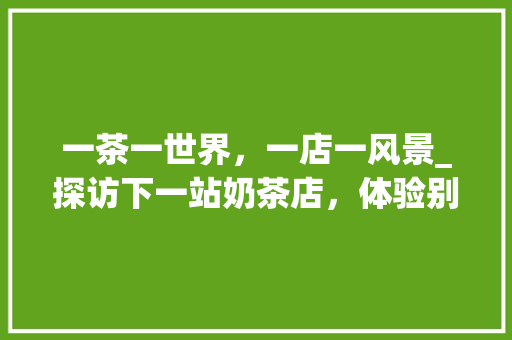 一茶一世界，一店一风景_探访下一站奶茶店，体验别样风情