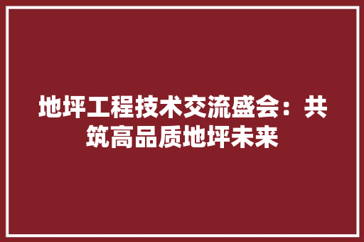 地坪工程技术交流盛会：共筑高品质地坪未来