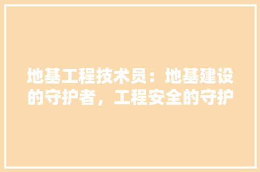 地基工程技术员：地基建设的守护者，工程安全的守护神 现代风格装饰