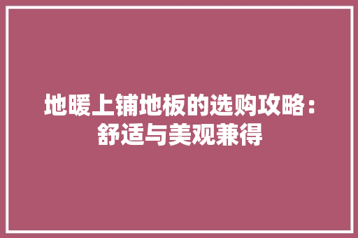 地暖上铺地板的选购攻略：舒适与美观兼得 现代风格装饰