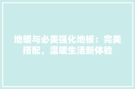 地暖与必美强化地板：完美搭配，温暖生活新体验 现代风格装饰