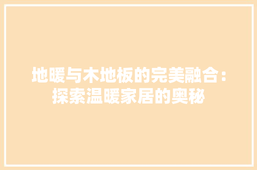 地暖与木地板的完美融合：探索温暖家居的奥秘 现代风格装饰
