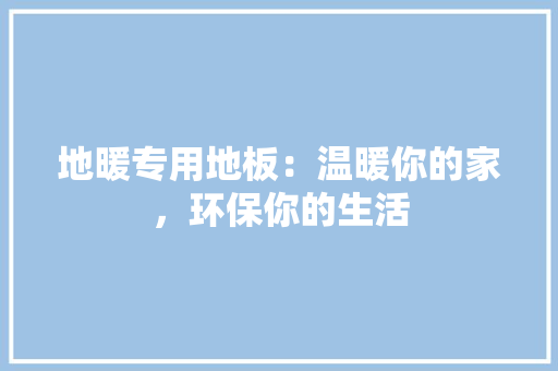 地暖专用地板：温暖你的家，环保你的生活 现代风格装饰