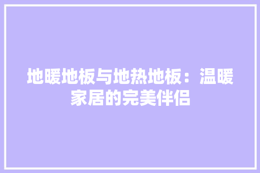 地暖地板与地热地板：温暖家居的完美伴侣