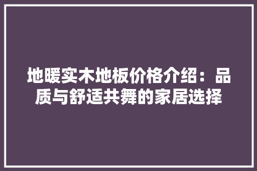 地暖实木地板价格介绍：品质与舒适共舞的家居选择