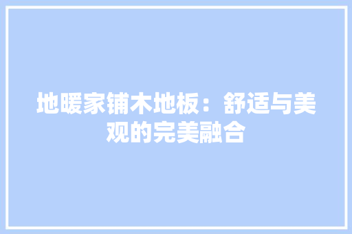 地暖家铺木地板：舒适与美观的完美融合 现代风格装饰