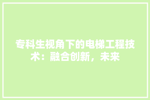 专科生视角下的电梯工程技术：融合创新，未来 家居装修