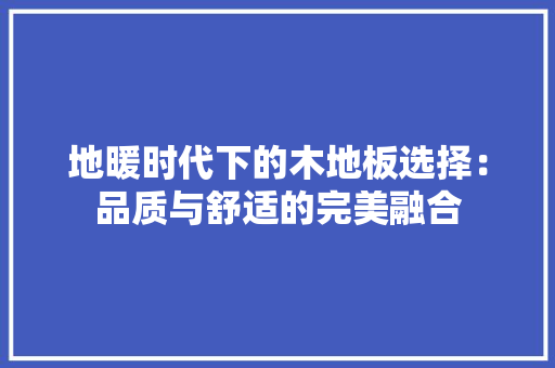 地暖时代下的木地板选择：品质与舒适的完美融合 现代风格装饰