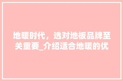 地暖时代，选对地板品牌至关重要_介绍适合地暖的优质地板 现代风格装饰