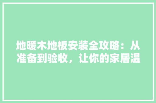 地暖木地板安装全攻略：从准备到验收，让你的家居温暖如春 现代风格装饰