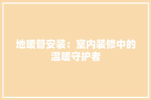 地暖管安装：室内装修中的温暖守护者