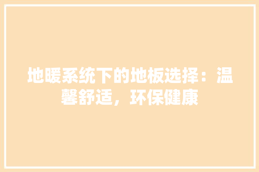 地暖系统下的地板选择：温馨舒适，环保健康 现代风格装饰