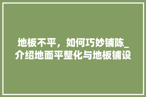 地板不平，如何巧妙铺陈_介绍地面平整化与地板铺设的艺术 现代风格装饰