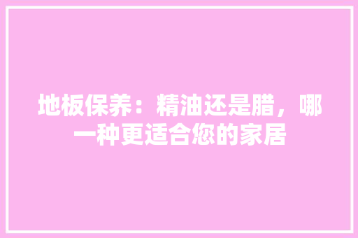 地板保养：精油还是腊，哪一种更适合您的家居 现代风格装饰