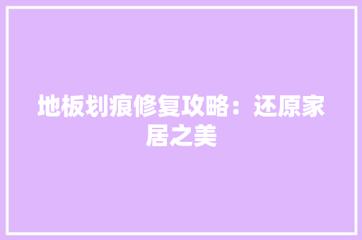 地板划痕修复攻略：还原家居之美 现代风格装饰