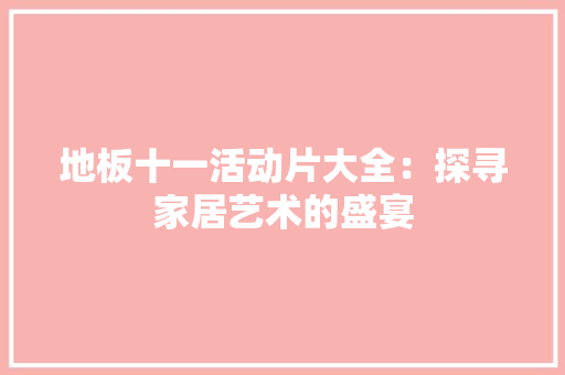 地板十一活动片大全：探寻家居艺术的盛宴 现代风格装饰
