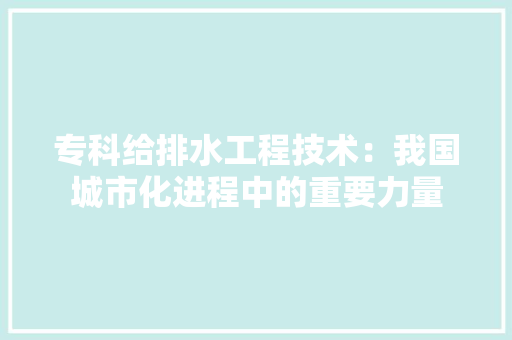 专科给排水工程技术：我国城市化进程中的重要力量 家居装修