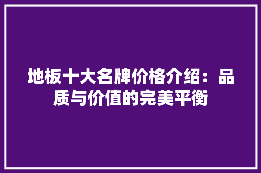 地板十大名牌价格介绍：品质与价值的完美平衡 现代风格装饰