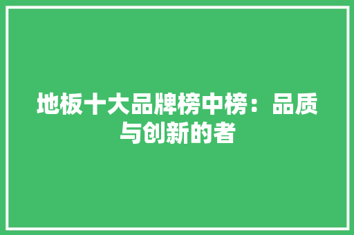 地板十大品牌榜中榜：品质与创新的者 现代风格装饰