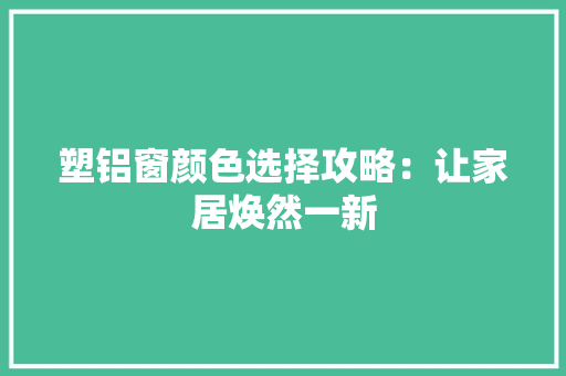 塑铝窗颜色选择攻略：让家居焕然一新 现代风格装饰
