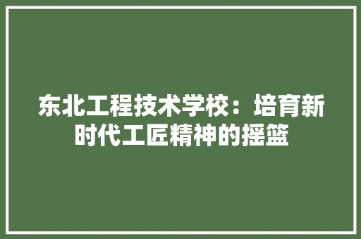 东北工程技术学校：培育新时代工匠精神的摇篮 家居装修