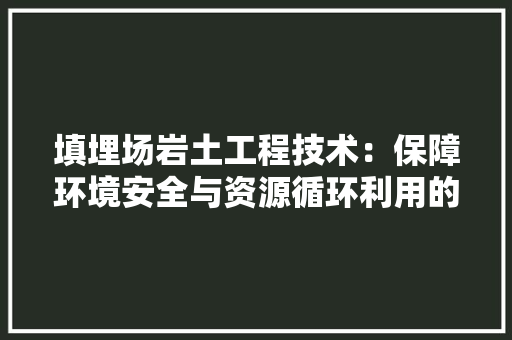 填埋场岩土工程技术：保障环境安全与资源循环利用的关键 现代风格装饰