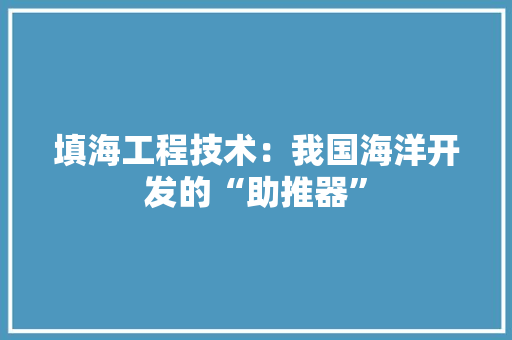 填海工程技术：我国海洋开发的“助推器” 现代风格装饰