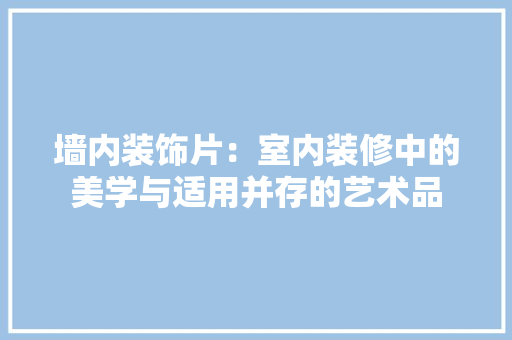 墙内装饰片：室内装修中的美学与适用并存的艺术品 现代风格装饰
