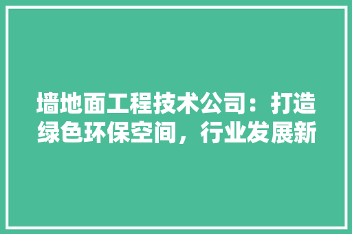 墙地面工程技术公司：打造绿色环保空间，行业发展新潮流 现代风格装饰