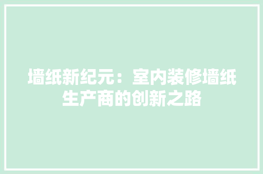 墙纸新纪元：室内装修墙纸生产商的创新之路 现代风格装饰