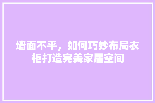 墙面不平，如何巧妙布局衣柜打造完美家居空间 现代风格装饰