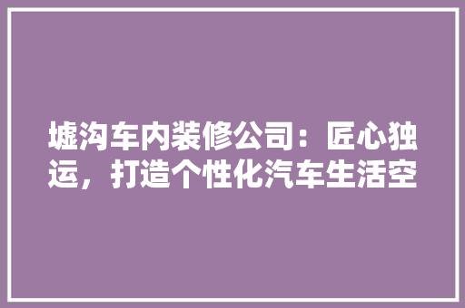 墟沟车内装修公司：匠心独运，打造个性化汽车生活空间 现代风格装饰