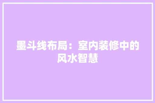 墨斗线布局：室内装修中的风水智慧 现代风格装饰
