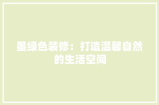 墨绿色装修：打造温馨自然的生活空间 现代风格装饰