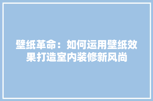 壁纸革命：如何运用壁纸效果打造室内装修新风尚 现代风格装饰