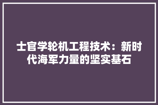 士官学轮机工程技术：新时代海军力量的坚实基石 现代风格装饰