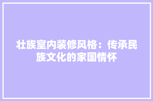 壮族室内装修风格：传承民族文化的家国情怀