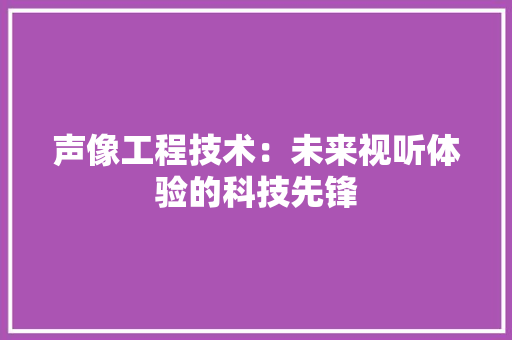 声像工程技术：未来视听体验的科技先锋
