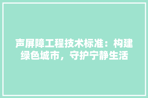 声屏障工程技术标准：构建绿色城市，守护宁静生活 现代风格装饰