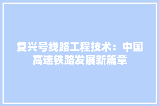 复兴号线路工程技术：中国高速铁路发展新篇章 现代风格装饰