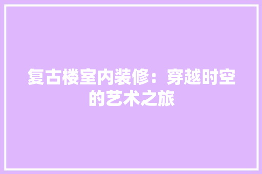 复古楼室内装修：穿越时空的艺术之旅 现代风格装饰