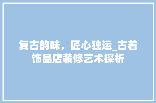 复古韵味，匠心独运_古着饰品店装修艺术探析 现代风格装饰