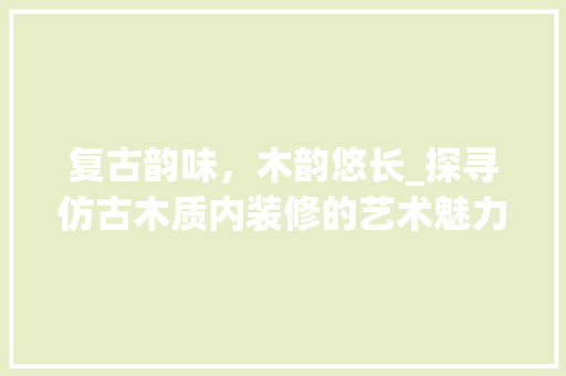 复古韵味，木韵悠长_探寻仿古木质内装修的艺术魅力 现代风格装饰