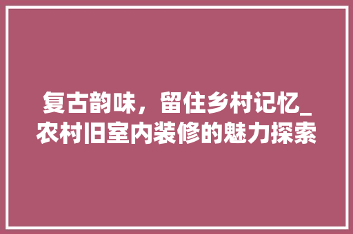 复古韵味，留住乡村记忆_农村旧室内装修的魅力探索 现代风格装饰